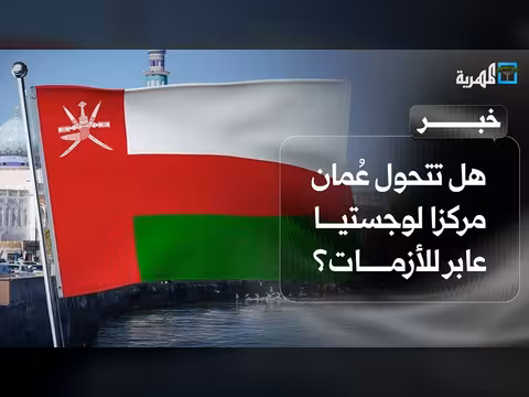 هل تتحول عُمان مركزًا لوجستيًا عابرًا للأزمات؟